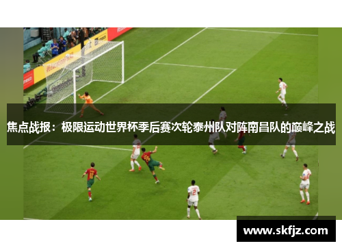 焦点战报：极限运动世界杯季后赛次轮泰州队对阵南昌队的巅峰之战
