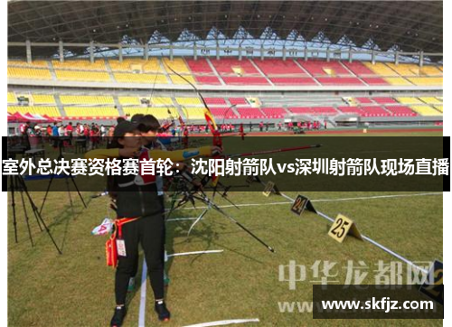 室外总决赛资格赛首轮：沈阳射箭队vs深圳射箭队现场直播